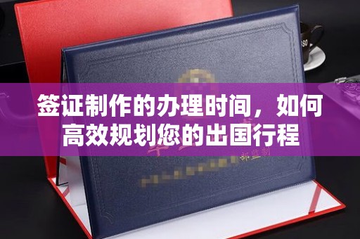 历城签证制作的办理时间，如何高效规划您的出国行程