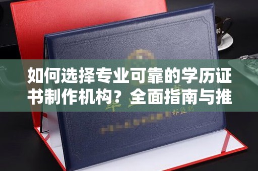 历城如何选择专业可靠的学历证书制作机构？全面指南与推荐