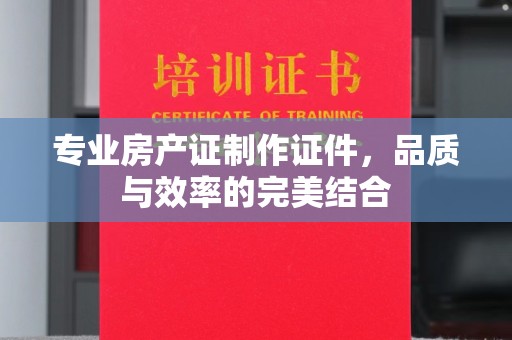 历城专业房产证制作证件，品质与效率的完美结合