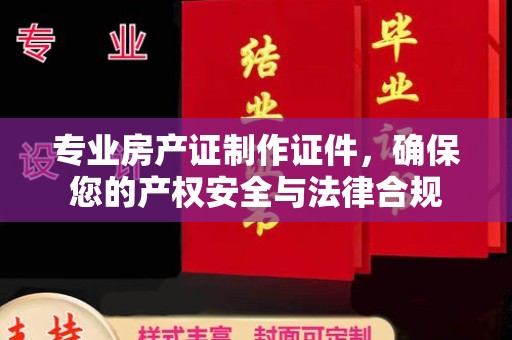 历城专业房产证制作证件，确保您的产权安全与法律合规
