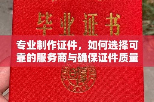 历城专业制作证件，如何选择可靠的服务商与确保证件质量