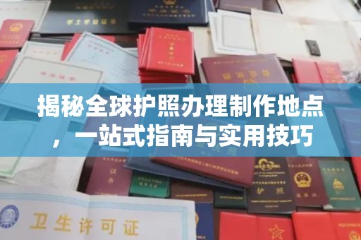 历城揭秘全球护照办理制作地点，一站式指南与实用技巧