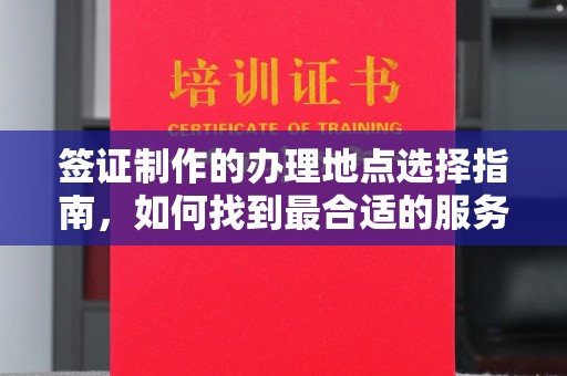 历城签证制作的办理地点选择指南，如何找到最合适的服务点