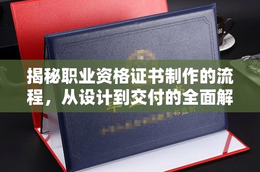 历城揭秘职业资格证书制作的流程，从设计到交付的全面解析