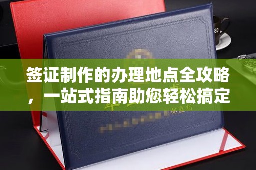历城签证制作的办理地点全攻略，一站式指南助您轻松搞定签证