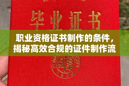 历城职业资格证书制作的条件，揭秘高效合规的证件制作流程
