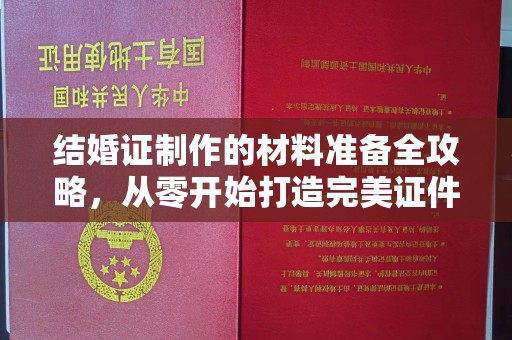 历城结婚证制作的材料准备全攻略，从零开始打造完美证件