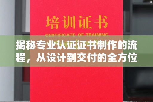 历城揭秘专业认证证书制作的流程，从设计到交付的全方位指南