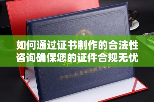历城如何通过证书制作的合法性咨询确保您的证件合规无忧