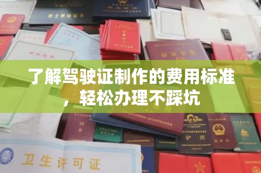 历城了解驾驶证制作的费用标准，轻松办理不踩坑