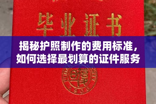 历城揭秘护照制作的费用标准，如何选择最划算的证件服务？