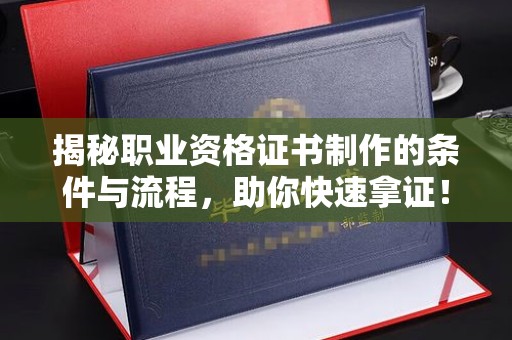历城揭秘职业资格证书制作的条件与流程，助你快速拿证！