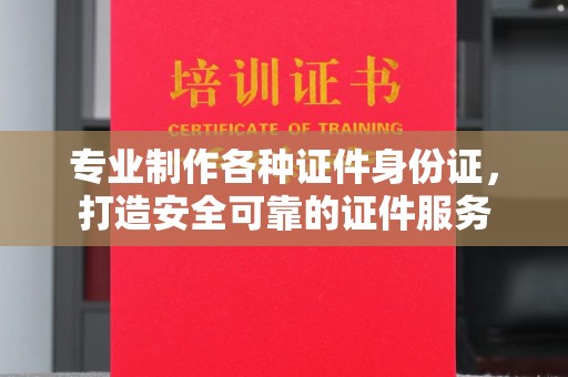 历城专业制作各种证件身份证，打造安全可靠的证件服务